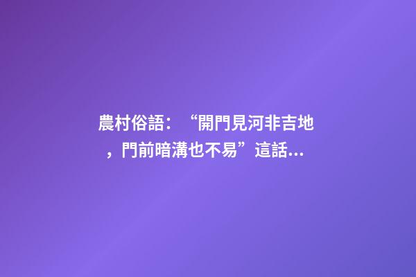 農村俗語：“開門見河非吉地，門前暗溝也不易”這話是什么意思？